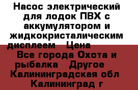 Насос электрический для лодок ПВХ с аккумулятором и жидкокристалическим дисплеем › Цена ­ 9 500 - Все города Охота и рыбалка » Другое   . Калининградская обл.,Калининград г.